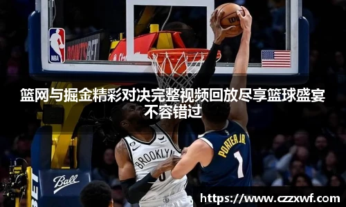 j9国际集团篮网与掘金精彩对决完整视频回放尽享篮球盛宴不容错过
